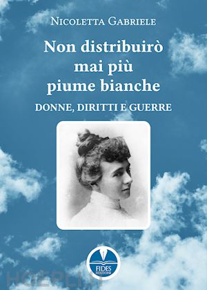 gabriele nicoletta - non distribuirò mai più piume bianche. donne, diritti e guerre