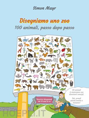 mayr simon - disegniamo uno zoo. 100 animali, passo dopo passo