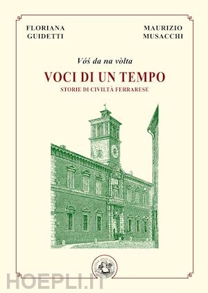 guidetti floriana; musacchi maurizio - voci di un tempo. storie di civiltà ferrarese. ediz. illustrata