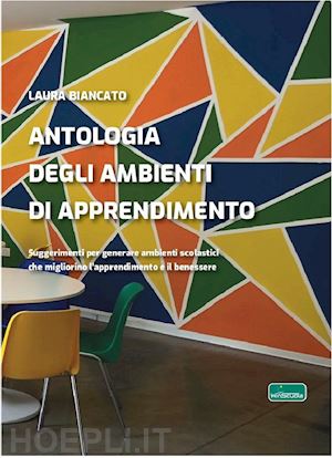 biancato laura - antologia degli ambienti di apprendimento. suggerimenti per generare ambienti scolastici che migliorino l'apprendimento e il benessere