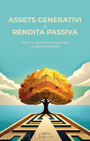  - assets generativi e rendita passiva. principi e logiche per conquistare la libertà finanziaria