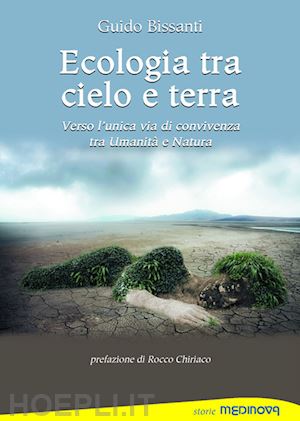 bissanti guido - ecologia tra cielo e terra. verso l'unica via di convivenza tra umanità e natura