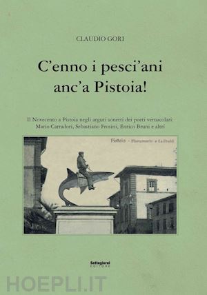 gori claudio - c'enno i pesci'ani anc'a pistoia! il novecento a pistoia negli arguti sonetti dei poeti vernacolari