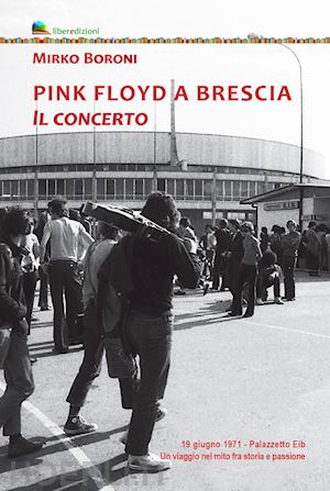 boroni mirko - pink floyd a brescia. il concerto. 19 giugno 1971. palazzetto eib. un viaggio fr