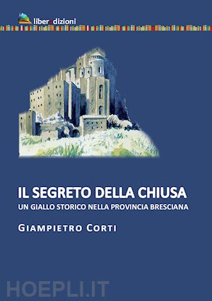 corti giampietro - il segreto della chiusa. un giallo storico nella provincia bresciana