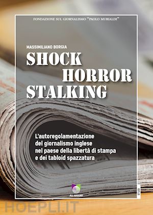 borgia massimiliano - shock horror stalking. l'autoregolamentazione del giornalismo inglese nel paese della libertà di stampa e dei tabloid spazzatura