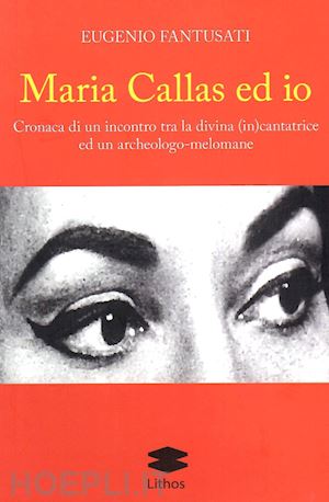 fantusati eugenio - maria callas ed io. cronaca di un incontro tra la divina (in)cantatrice ed un archeologo-melomane