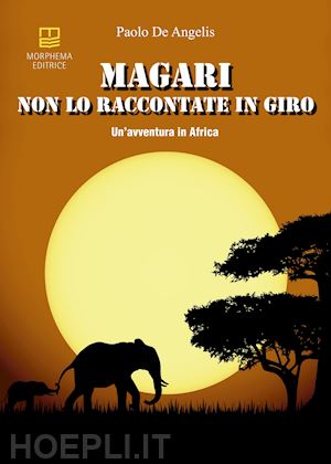 de angelis paolo - magari non lo raccontate in giro. un'avventura in africa