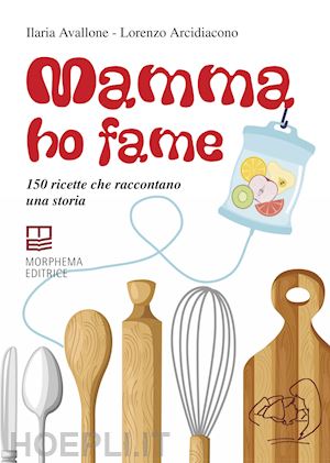 avallone ilaria; arcidiacono lorenzo - mamma ho fame. 150 ricette che raccontano una storia