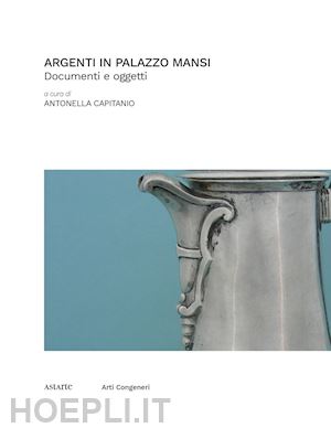 capitanio a.(curatore) - argenti in palazzo mansi. documenti e oggetti