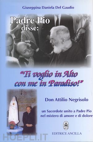 del gaudio giuseppina daniela - padre pio disse: «ti voglio in alto con me in paradiso!». don attilio negrisolo,