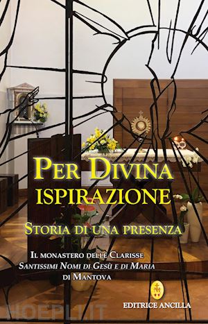 barbieri f.(curatore); bollini c.(curatore); negri p.(curatore) - per divina ispirazione. storia di una presenza. il monastero delle clarisse «santissimi nomi di gesù e di maria» di mantova