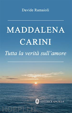 ramaioli d.(curatore) - maddalena carini. tutta la verità sull'amore