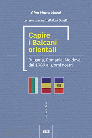 moise' gian marco; napolitano m. (curatore) - capire i balcani orientali. bulgaria, romania, moldova: dal 1989 ai giorni nostr
