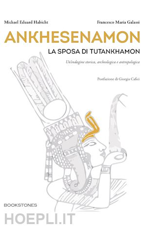 habicht michael eduard; galassi francesco maria - ankhesenamon. la sposa di tutankhamon. un'indagine storica, archeologica e antropologica