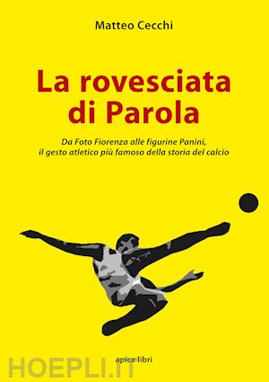 cecchi matteo - la rovesciata di parola. da foto fiorenza alle figurine panini, il gesto atletico più famoso della storia del calcio