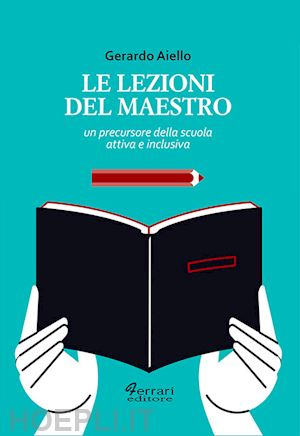 aiello gerardo - le lezioni del maestro. un precursore della scuola attiva e inclusiva