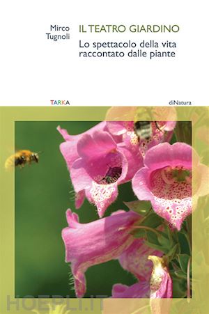 tugnoli mirco - il teatro giardino. lo spettacolo della vita raccontato dalle piante