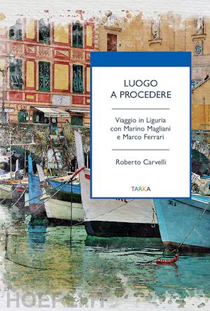 carvelli roberto - luogo a procedere. viaggio in liguria con marino magliani e marco ferrari