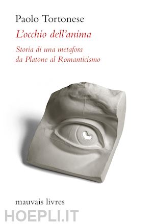 tortonese paolo - l'occhio dell'anima. storia di una metafora da platone al romanticismo