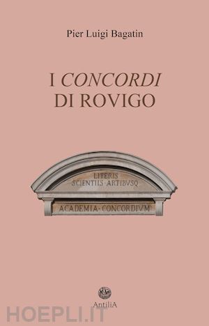 bagatin pier luigi - i concordi di rovigo. profilo storico della pluricentenaria accademia e del suo speciale legame con rovigo e il polesine