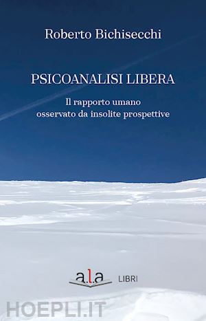 bichisecchi roberto - psicoanalisi libera. il rapporto umano osservato da insolite prospettive