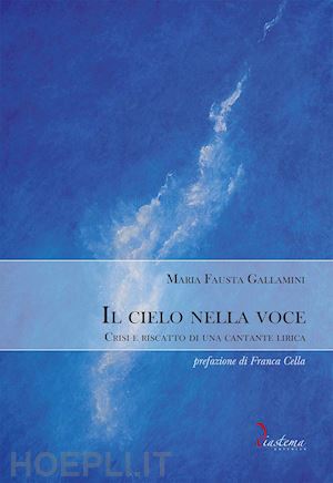 gallamini maria fausta - il cielo nella voce. crisi e riscatto di una cantante lirica