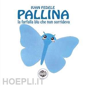 fedele ivan - pallina. la farfalla blu che non sorrideva. ediz. illustrata