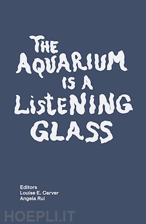 carver l. e. (curatore); rui a. (curatore) - the aquarium is a listening glass