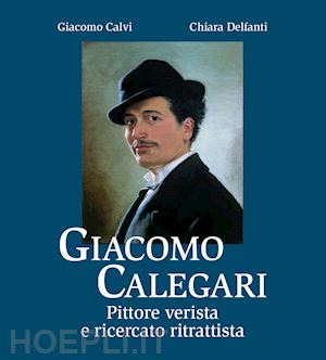 calvi giacomo; delfanti chiara - giacomo calegari. pittore verista e ricercato ritrattista