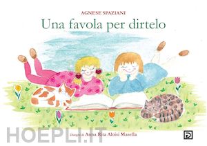 spaziani agnese - una favola per dirtelo. ediz. illustrata