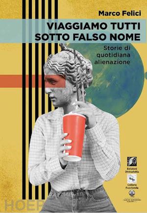 felici marco - viaggiamo tutti sotto falso nome. storie di quotidiana alienazione