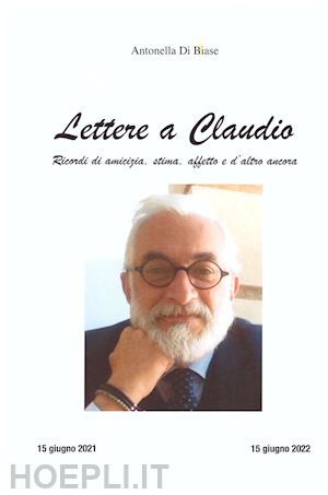 di biase antonella - lettere a claudio. ricordi di amicizia, stima, affetto e d'altro ancora