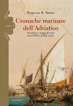 trizio pasquale b. - cronache marinare dell'adriatico. avventure e viaggi di mare tra il xvii e il xix secolo