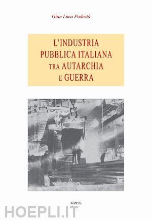 podestà gian luca - l'industria pubblica italiana fra autarchia e guerra