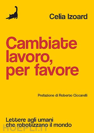 izoard celia - cambiate lavoro, per favore. lettere agli umani che robotizzano il mondo