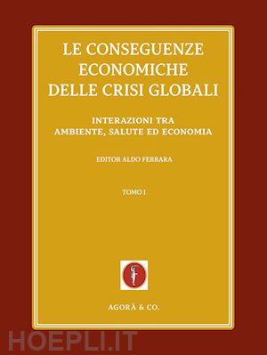 ferrara a.(curatore) - le conseguenze economiche delle crisi globali. vol. 1: interazioni tra ambiente, salute ed economia