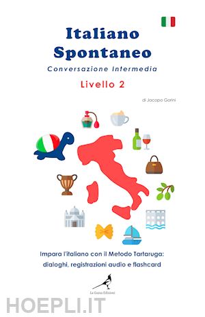 gorini jacopo - italiano spontaneo. livello 2. conversazione intermedia. impara l'italiano con il metodo tartaruga: dialoghi, registrazioni audio e flashcard