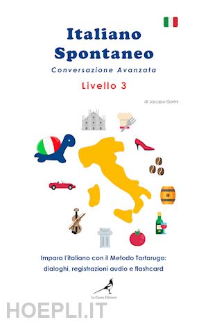 gorini jacopo - italiano spontaneo. livello 3. conversazione avanzata. impara l'italiano con il metodo tartaruga: dialoghi, registrazioni audio e flashcard