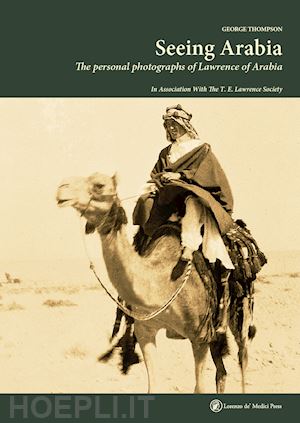 thompson george - seeing arabia. the personal photographs of lawrence of arabia. ediz. illustrata