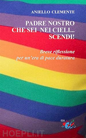 clemente aniello - padre nostro che sei nei cieli... scendi!. breve riflessione per un'era di pace duratura