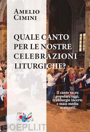 cimini amelio - quale canto per le nostre celebrazioni liturgiche? il canto sacro popolare oggi, tra liturgie incerte e mass media scatenati