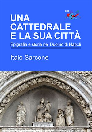 sarcone italo - una cattedrale e la sua citta' . epigrafia e storia nel duomo di napoli