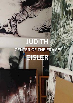 bell kirsty; bollen christopher; eisler judith - judith eisler. center of the frame. ediz. a colori