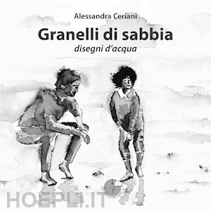 ceriani alessandra - granelli di sabbia. disegni d'acqua