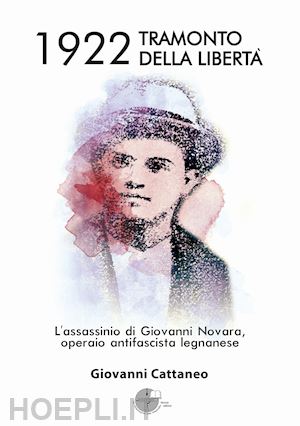 cattaneo giovanni - 1922 tramonto della libertà. l'assassinio di giovanni novara, operaio antifascista legnanese