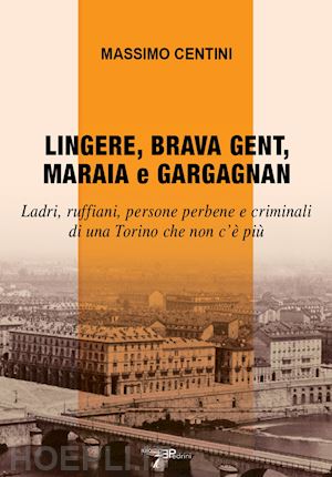 centini massimo - lingere, brava gent, maraia e gargagnan. ladri, ruffiani, persone perbene e criminali di una torino che non c'è più