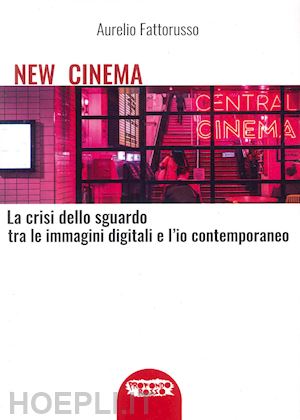 fattorusso aurelio - new cinema. la crisi dello sguardo tra le immagini digitali e l'io contemporaneo