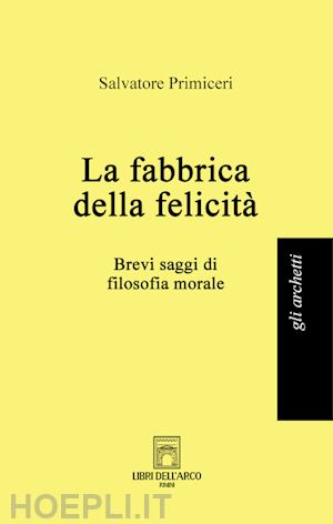 primiceri salvatore - la fabbrica della felicita'. brevi saggi di filosofia morale