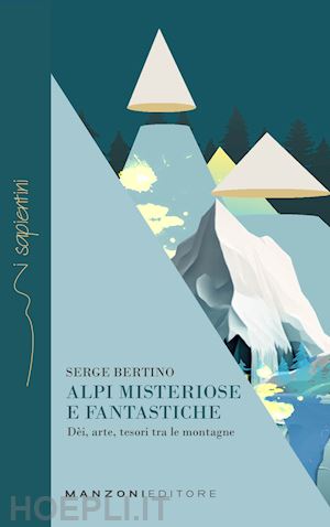 bertino serge - alpi misteriose e fantastiche. dei, arte, tesori tra le nostre montagne